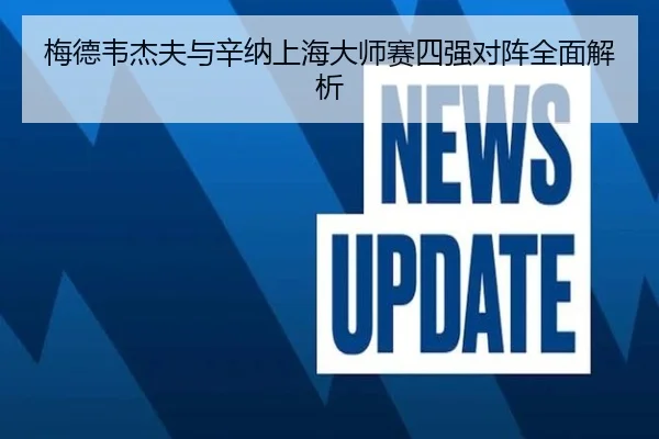 梅德韦杰夫与辛纳上海大师赛四强对阵全面解析